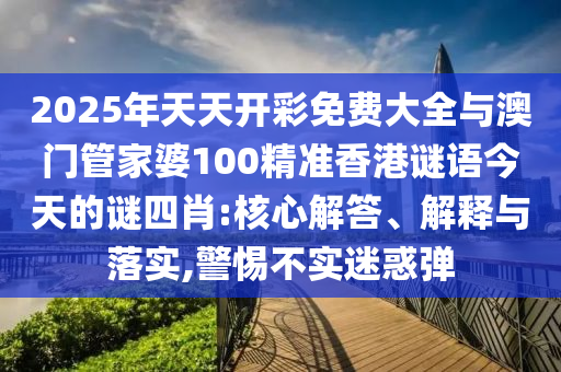 2025年天天開彩免費大全與澳門管家婆100精準香港謎語今天的謎四肖:核心解答、解釋與落實,警惕不實迷惑彈