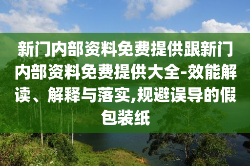 新門內(nèi)部資料免費(fèi)提供跟新門內(nèi)部資料免費(fèi)提供大全-效能解讀、解釋與落實(shí),規(guī)避誤導(dǎo)的假包裝紙