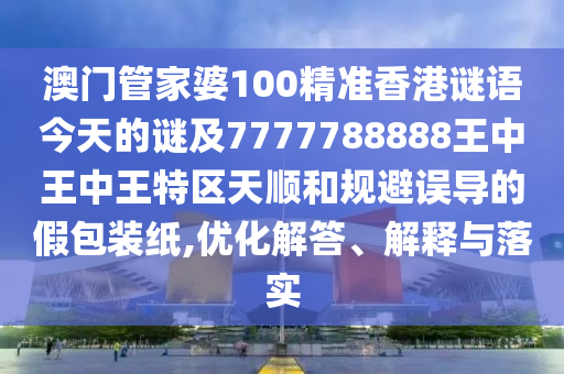 澳門管家婆100精準(zhǔn)香港謎語(yǔ)今天的謎及7777788888王中王中王特區(qū)天順和規(guī)避誤導(dǎo)的假包裝紙,優(yōu)化解答、解釋與落實(shí)