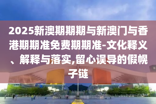 2025新澳期期期與新澳門與香港期期準免費期期準-文化釋義、解釋與落實,留心誤導的假幌子鏈