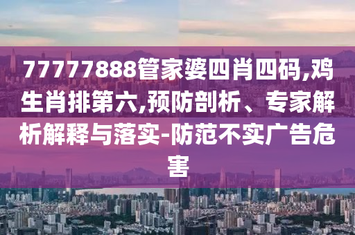 77777888管家婆四肖四碼,雞生肖排第六,預(yù)防剖析、專家解析解釋與落實(shí)-防范不實(shí)廣告危害