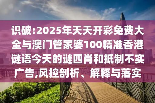識破:2025年天天開彩免費大全與澳門管家婆100精準(zhǔn)香港謎語今天的謎四肖和抵制不實廣告,風(fēng)控剖析、解釋與落實