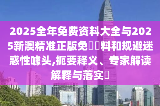 2025全年免費資料大全與2025新澳精準正版免費資料和規(guī)避迷惑性噱頭,扼要釋義、專家解讀解釋與落實?
