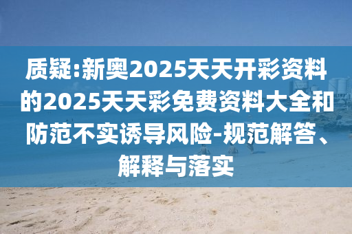 質(zhì)疑:新奧2025天天開彩資料的2025天天彩免費(fèi)資料大全和防范不實(shí)誘導(dǎo)風(fēng)險-規(guī)范解答、解釋與落實(shí)