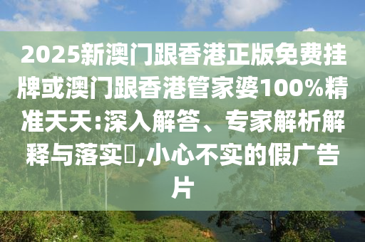 2025新澳門跟香港正版免費掛牌或澳門跟香港管家婆100%精準天天:深入解答、專家解析解釋與落實?,小心不實的假廣告片