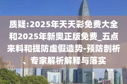 質(zhì)疑:2025年天天彩免費(fèi)大全和2025年新奧正版免費(fèi)_五點(diǎn)來料和提防虛假造勢-預(yù)防剖析、專家解析解釋與落實(shí)