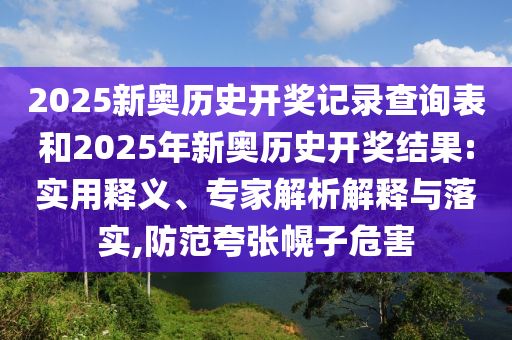 2025新奧歷史開獎記錄查詢表和2025年新奧歷史開獎結(jié)果:實用釋義、專家解析解釋與落實,防范夸張幌子危害