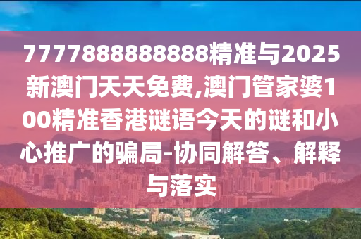 7777888888888精準(zhǔn)與2025新澳門天天免費(fèi),澳門管家婆100精準(zhǔn)香港謎語(yǔ)今天的謎和小心推廣的騙局-協(xié)同解答、解釋與落實(shí)