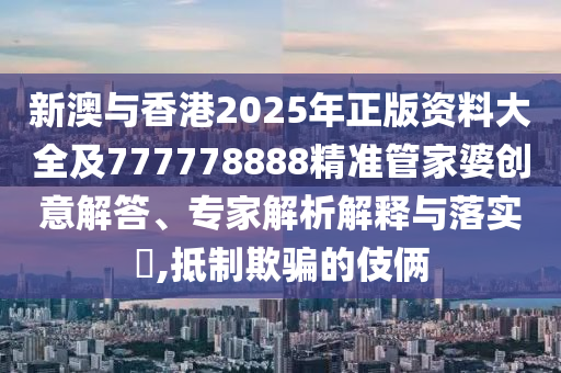 新澳與香港2025年正版資料大全及777778888精準(zhǔn)管家婆創(chuàng)意解答、專家解析解釋與落實(shí)?,抵制欺騙的伎倆