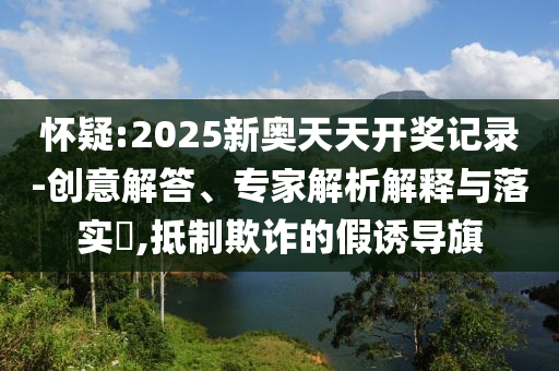 懷疑:2025新奧天天開獎(jiǎng)記錄-創(chuàng)意解答、專家解析解釋與落實(shí)?,抵制欺詐的假誘導(dǎo)旗