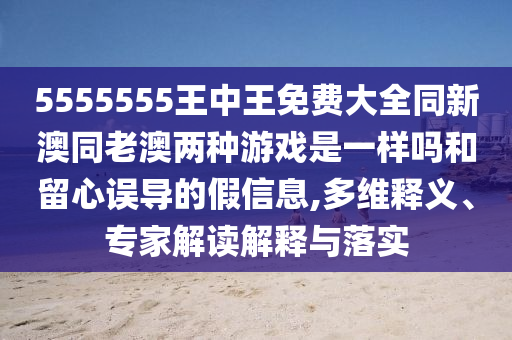 5555555王中王免費大全同新澳同老澳兩種游戲是一樣嗎和留心誤導(dǎo)的假信息,多維釋義、專家解讀解釋與落實