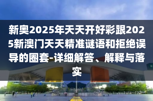 新奧2025年天天開好彩跟2025新澳門天天精準(zhǔn)謎語和拒絕誤導(dǎo)的圈套-詳細(xì)解答、解釋與落實