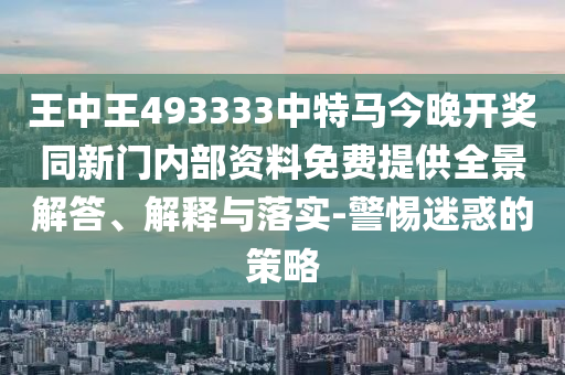 王中王493333中特馬今晚開獎同新門內(nèi)部資料免費提供全景解答、解釋與落實-警惕迷惑的策略
