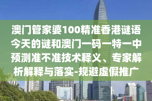 澳門管家婆100精準(zhǔn)香港謎語今天的謎和澳門一碼一特一中預(yù)測準(zhǔn)不準(zhǔn)技術(shù)釋義、專家解析解釋與落實-規(guī)避虛假推廣