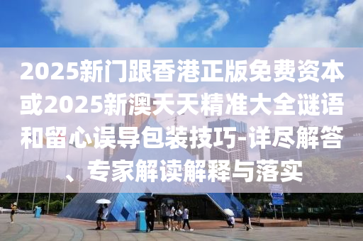 2025新門跟香港正版免費(fèi)資本或2025新澳天天精準(zhǔn)大全謎語和留心誤導(dǎo)包裝技巧-詳盡解答、專家解讀解釋與落實(shí)