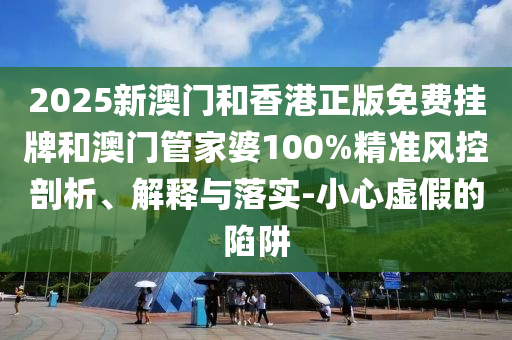 2025新澳門和香港正版免費(fèi)掛牌和澳門管家婆100%精準(zhǔn)風(fēng)控剖析、解釋與落實(shí)-小心虛假的陷阱