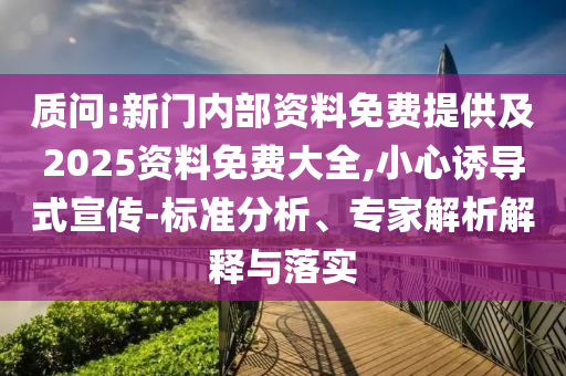 質(zhì)問:新門內(nèi)部資料免費(fèi)提供及2025資料免費(fèi)大全,小心誘導(dǎo)式宣傳-標(biāo)準(zhǔn)分析、專家解析解釋與落實(shí)