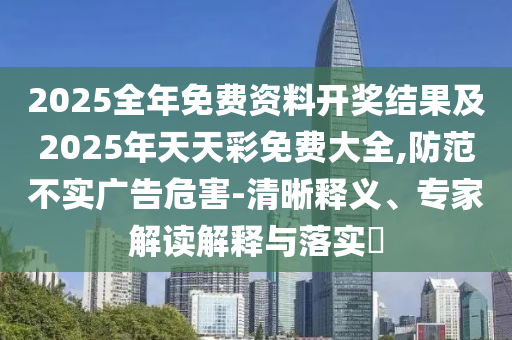 2025全年免費資料開獎結(jié)果及2025年天天彩免費大全,防范不實廣告危害-清晰釋義、專家解讀解釋與落實?