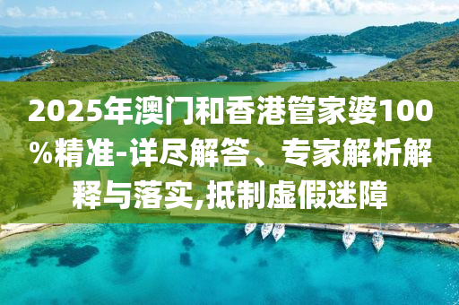 2025年澳門和香港管家婆100%精準(zhǔn)-詳盡解答、專家解析解釋與落實(shí),抵制虛假迷障