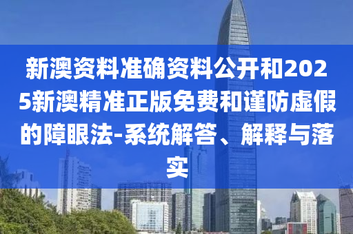 新澳資料準確資料公開和2025新澳精準正版免費和謹防虛假的障眼法-系統(tǒng)解答、解釋與落實