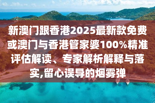 新澳門跟香港2025最新款免費(fèi)或澳門與香港管家婆100%精準(zhǔn)評(píng)估解讀、專家解析解釋與落實(shí),留心誤導(dǎo)的煙霧彈