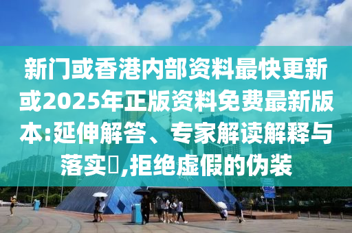 新門或香港內(nèi)部資料最快更新或2025年正版資料免費(fèi)最新版本:延伸解答、專家解讀解釋與落實(shí)?,拒絕虛假的偽裝