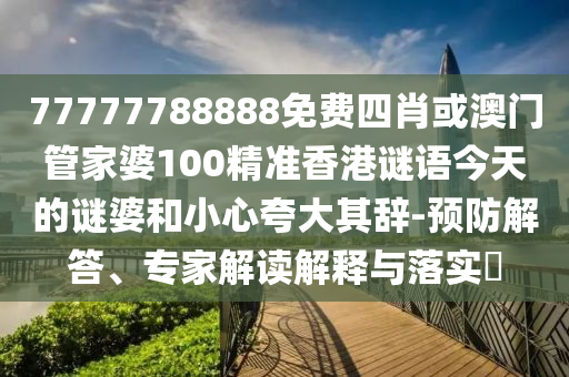 77777788888免費四肖或澳門管家婆100精準香港謎語今天的謎婆和小心夸大其辭-預(yù)防解答、專家解讀解釋與落實?