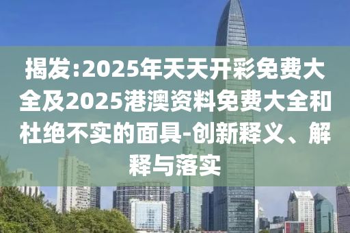 揭發(fā):2025年天天開彩免費(fèi)大全及2025港澳資料免費(fèi)大全和杜絕不實(shí)的面具-創(chuàng)新釋義、解釋與落實(shí)