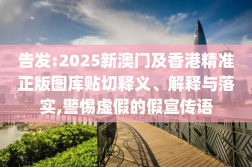 告發(fā):2025新澳門及香港精準(zhǔn)正版圖庫貼切釋義、解釋與落實,警惕虛假的假宣傳語