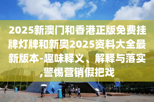 2025新澳門和香港正版免費掛牌燈牌和新奧2025資料大全最新版本-趣味釋義、解釋與落實,警惕營銷假把戲