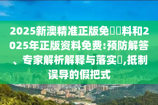 2025新澳精準(zhǔn)正版免費(fèi)資料和2025年正版資料免費(fèi):預(yù)防解答、專家解析解釋與落實(shí)?,抵制誤導(dǎo)的假把式