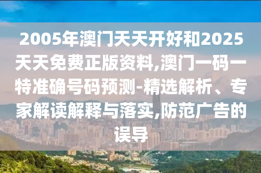 2005年澳門天天開好和2025天天免費正版資料,澳門一碼一特準確號碼預測-精選解析、專家解讀解釋與落實,防范廣告的誤導
