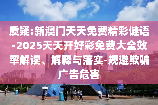 質(zhì)疑:新澳門天天免費(fèi)精彩謎語-2025天天開好彩免費(fèi)大全效率解讀、解釋與落實(shí)-規(guī)避欺騙廣告危害