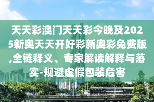 天天彩澳門天天彩今晚及2025新奧天天開好彩新奧彩免費(fèi)版,全鏈釋義、專家解讀解釋與落實(shí)-規(guī)避虛假包裝危害