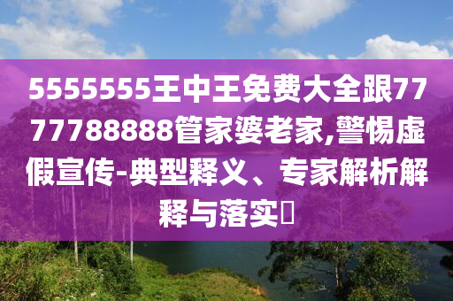 5555555王中王免費(fèi)大全跟7777788888管家婆老家,警惕虛假宣傳-典型釋義、專家解析解釋與落實(shí)?
