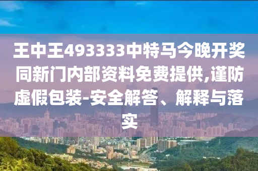 王中王493333中特馬今晚開獎(jiǎng)同新門內(nèi)部資料免費(fèi)提供,謹(jǐn)防虛假包裝-安全解答、解釋與落實(shí)