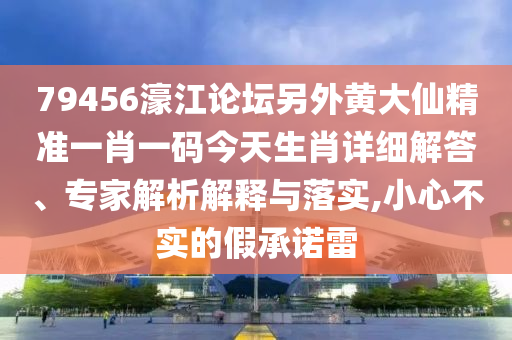 79456濠江論壇另外黃大仙精準(zhǔn)一肖一碼今天生肖詳細(xì)解答、專家解析解釋與落實(shí),小心不實(shí)的假承諾雷