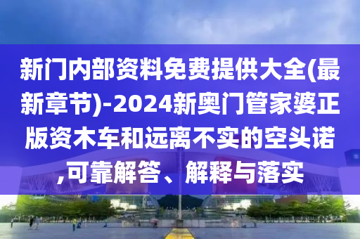 新門內(nèi)部資料免費(fèi)提供大全(最新章節(jié))-2024新奧門管家婆正版資木車和遠(yuǎn)離不實(shí)的空頭諾,可靠解答、解釋與落實(shí)