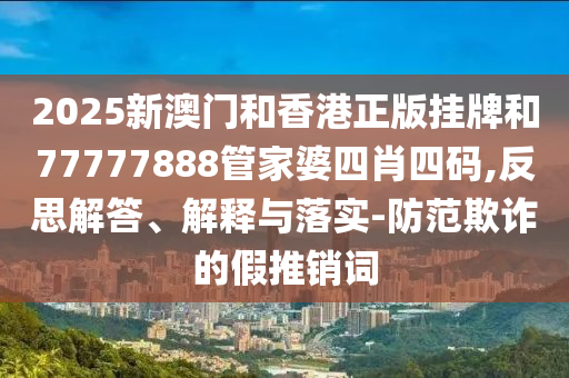 2025新澳門和香港正版掛牌和77777888管家婆四肖四碼,反思解答、解釋與落實(shí)-防范欺詐的假推銷詞