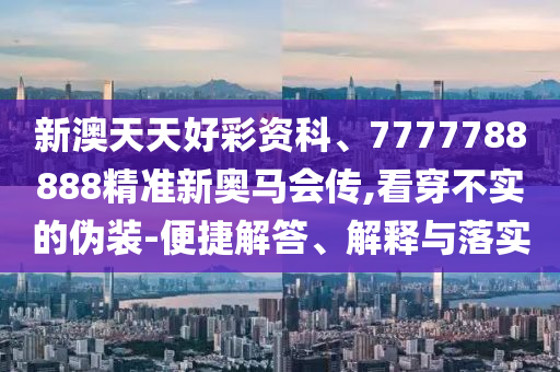 新澳天天好彩資科、7777788888精準(zhǔn)新奧馬會(huì)傳,看穿不實(shí)的偽裝-便捷解答、解釋與落實(shí)