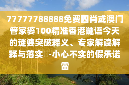 77777788888免費四肖或澳門管家婆100精準香港謎語今天的謎婆突破釋義、專家解讀解釋與落實?-小心不實的假承諾雷