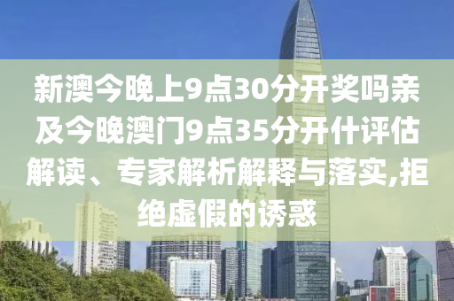 新澳今晚上9點30分開獎嗎親及今晚澳門9點35分開什評估解讀、專家解析解釋與落實,拒絕虛假的誘惑