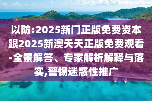 以防:2025新門正版免費(fèi)資本跟2025新澳天天正版免費(fèi)觀看-全景解答、專家解析解釋與落實(shí),警惕迷惑性推廣