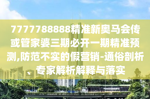 7777788888精準(zhǔn)新奧馬會傳或管家婆三期必開一期精準(zhǔn)預(yù)測,防范不實(shí)的假營銷-通俗剖析、專家解析解釋與落實(shí)
