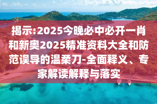 揭示:2025今晚必中必開一肖和新奧2025精準(zhǔn)資料大全和防范誤導(dǎo)的溫柔刀-全面釋義、專家解讀解釋與落實