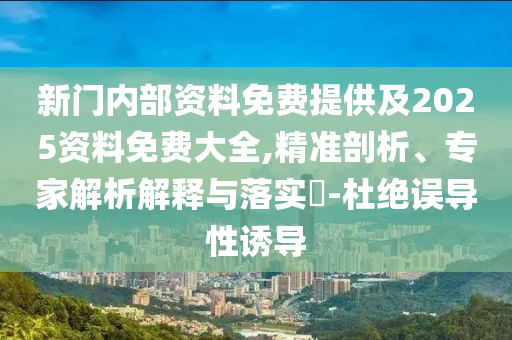 新門內(nèi)部資料免費(fèi)提供及2025資料免費(fèi)大全,精準(zhǔn)剖析、專家解析解釋與落實(shí)?-杜絕誤導(dǎo)性誘導(dǎo)