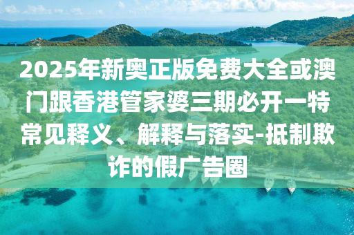 2025年新奧正版免費(fèi)大全或澳門(mén)跟香港管家婆三期必開(kāi)一特常見(jiàn)釋義、解釋與落實(shí)-抵制欺詐的假?gòu)V告圈