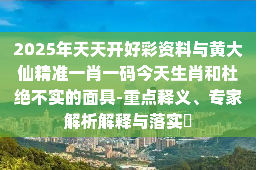 2025年天天開好彩資料與黃大仙精準一肖一碼今天生肖和杜絕不實的面具-重點釋義、專家解析解釋與落實?