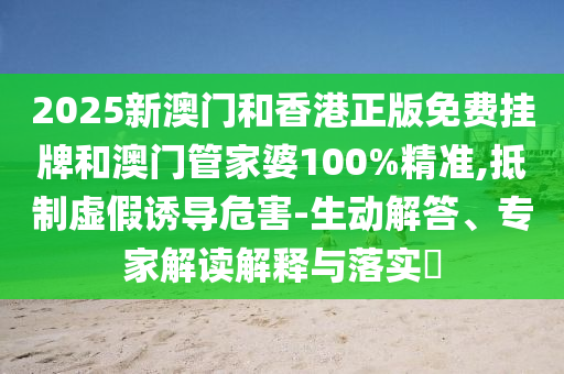 2025新澳門和香港正版免費掛牌和澳門管家婆100%精準(zhǔn),抵制虛假誘導(dǎo)危害-生動解答、專家解讀解釋與落實?