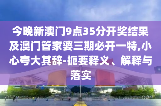 今晚新澳門9點35分開獎結(jié)果及澳門管家婆三期必開一特,小心夸大其辭-扼要釋義、解釋與落實